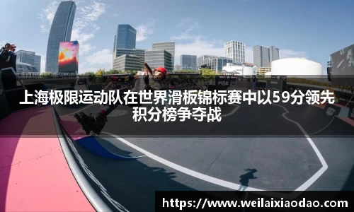 上海极限运动队在世界滑板锦标赛中以59分领先积分榜争夺战