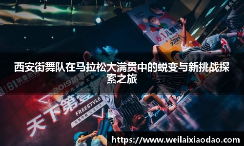 西安街舞队在马拉松大满贯中的蜕变与新挑战探索之旅