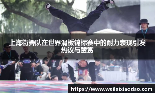 上海街舞队在世界滑板锦标赛中的耐力表现引发热议与赞赏