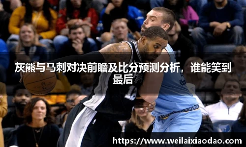 灰熊与马刺对决前瞻及比分预测分析，谁能笑到最后